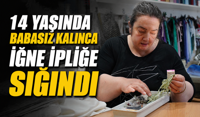 14 yaşında babasız kalınca iğne ipliğe sığındı