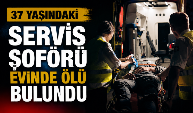 37 yaşındaki servis şoförü evinde ölü bulundu