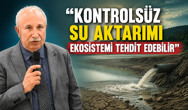 “Kontrolsüz Su Aktarımı Ekosistemi Tehdit Edebilir”