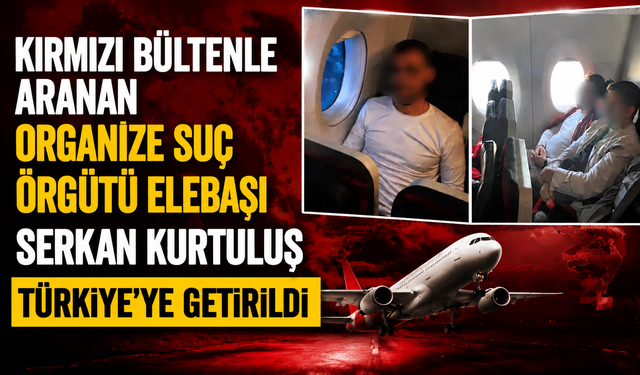 Kırmızı bültenle aranan organize suç örgütü elebaşı Serkan Kurtuluş Türkiye’ye getirildi