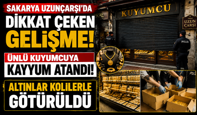 Sakarya Uzunçarşı’da dikkat çeken gelişme! Ünlü kuyumcuya kayyum atandı, altınlar kolilerle götürüldü