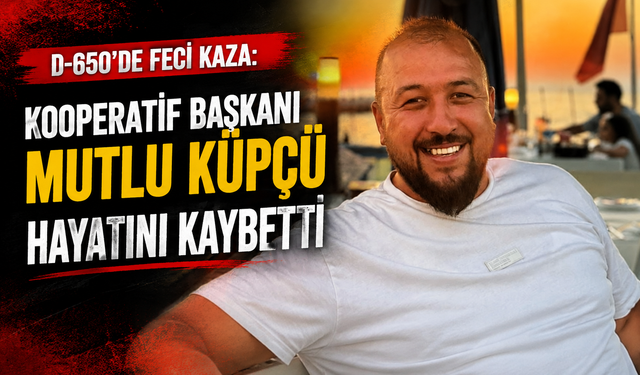 D-650’de feci kaza: Kooperatif Başkanı Mutlu Küpçü hayatını kaybetti
