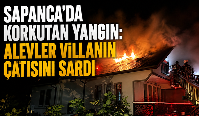 Sapanca’da korkutan yangın: Alevler villanın çatısını sardı