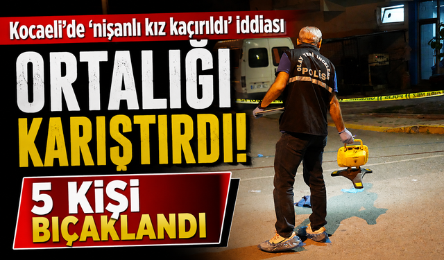 Kocaeli’de ‘nişanlı kız kaçırıldı’ iddiası ortalığı karıştırdı: 5 kişi bıçaklandı