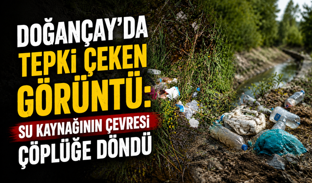 Doğançay’da tepki çeken görüntü: Su kaynağının çevresi çöplüğe döndü