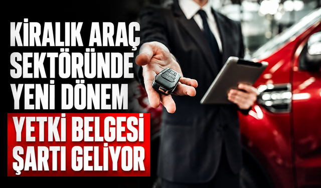 Araç Kiralama Sektöründe Yeni Dönem: Yetki Belgesi Zorunluluğu Geliyor