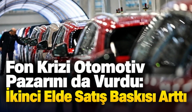 Fon Krizi Otomotiv Pazarını da Vurdu: İkinci Elde Satış Baskısı Arttı