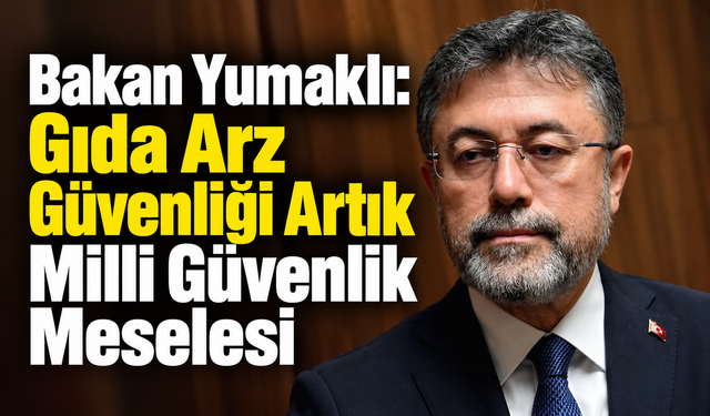 Bakan Yumaklı: Gıda Arz Güvenliği Artık Milli Güvenlik Meselesi