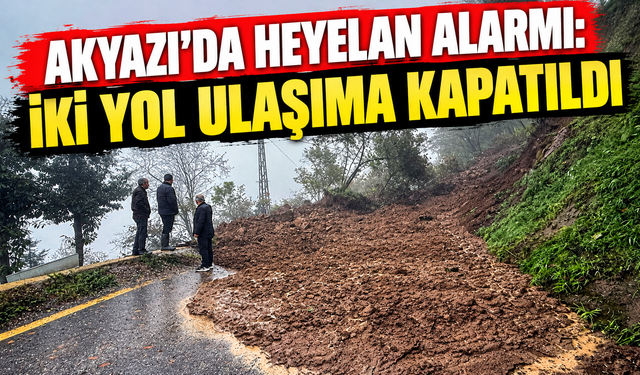 Akyazı'da heyelan alarmı: İki yol ulaşıma kapatıldı