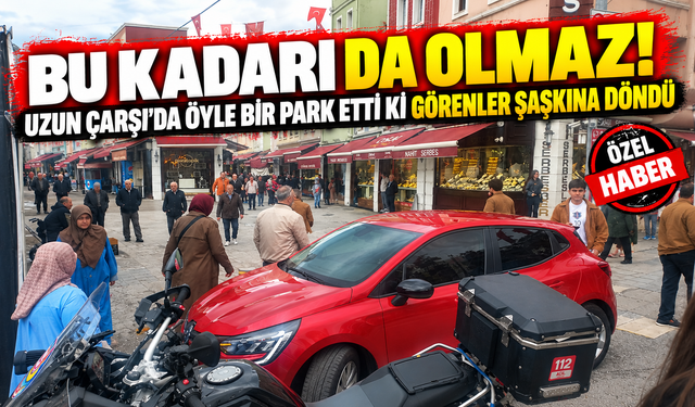 Bu kadarı da olmaz! Uzun Çarşı’da öyle bir park etti ki görenler şaşkına döndü