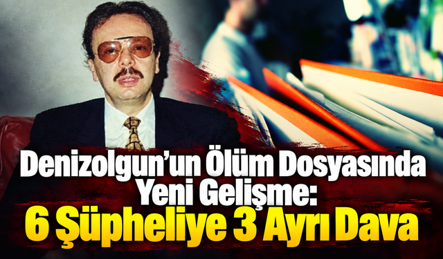 Denizolgun’un Ölüm Dosyasında Yeni Gelişme: 6 Şüpheliye 3 Ayrı Dava