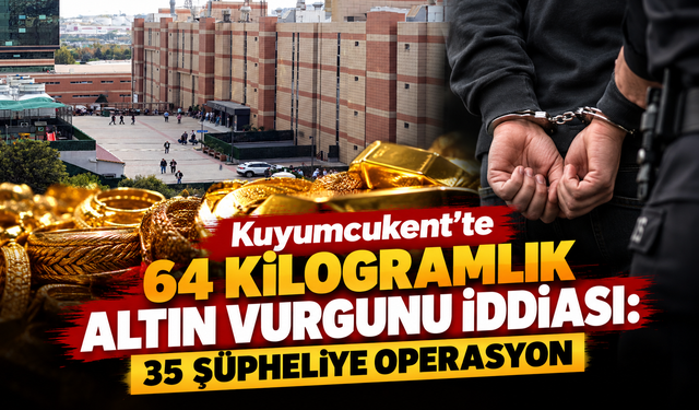 Kuyumcukent’te 64 kilogramlık altın vurgunu iddiası: 35 şüpheliye operasyon