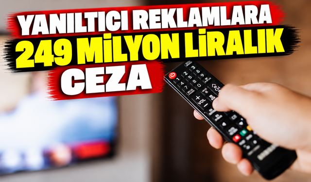 Yanıltıcı reklamlara 249 milyon liralık ceza