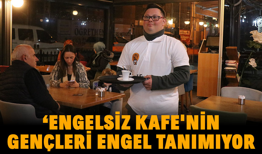 ‘Engelsiz Kafe'nin gençleri engel tanımıyor