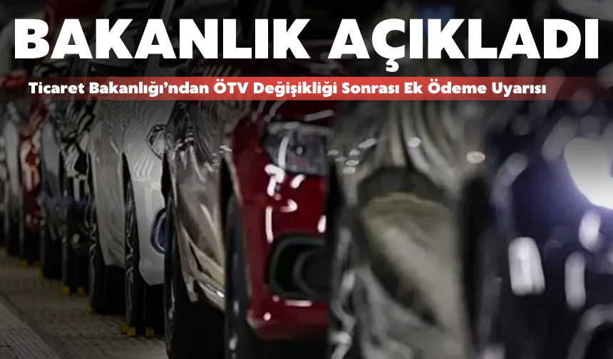 Ticaret Bakanlığı’ndan ÖTV Değişikliği Sonrası Ek Ödeme Uyarısı