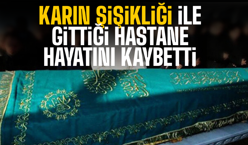 Karın şişikliği ile gittiği hastanede vefat etti