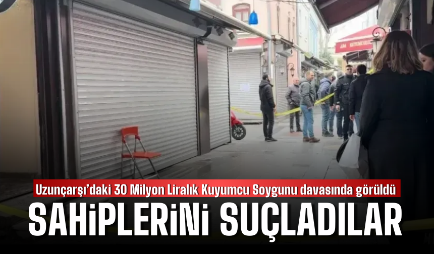 Kuyumcu Soygunu davasında kuyumcu sahiplerini suçladılar