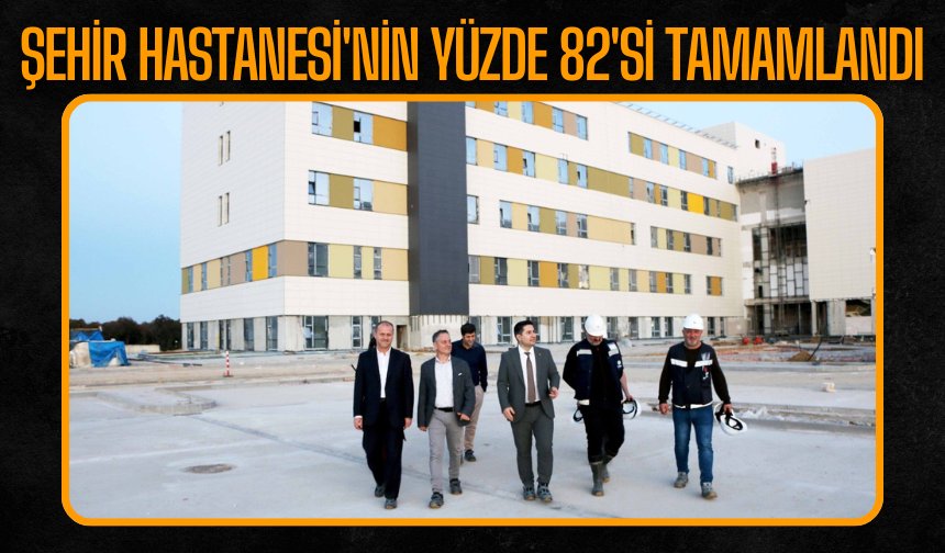 Şehir Hastanesi'nin yüzde 82'si tamamlandı
