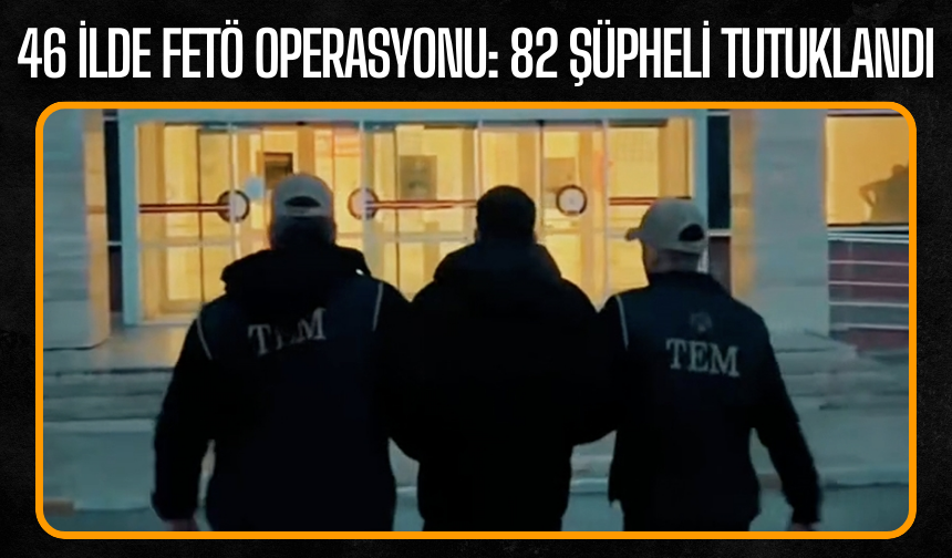 46 İlde FETÖ Operasyonu: 82 Tutuklama