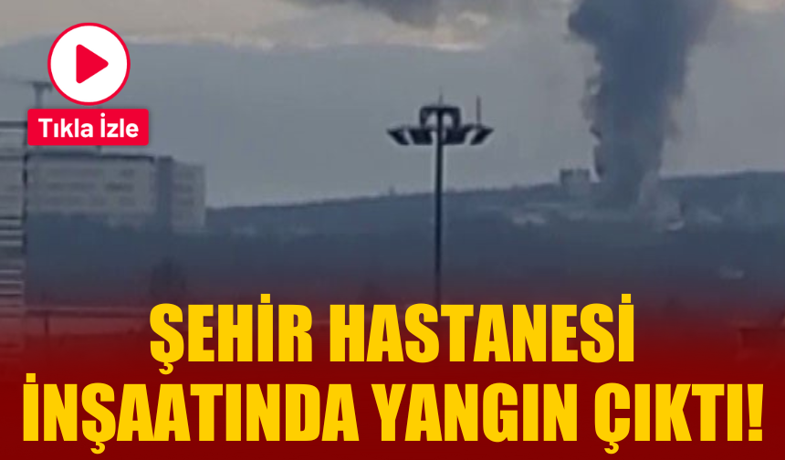 Şehir hastanesi inşaatında yangın çıktı