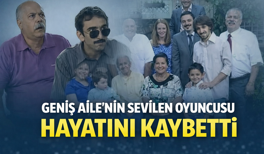 Geniş Aile'nin sevilen oyuncusu hayatını kaybetti