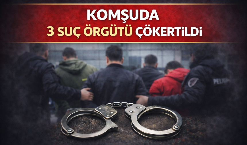 Komşuda 3 suç örgütü çökertildi