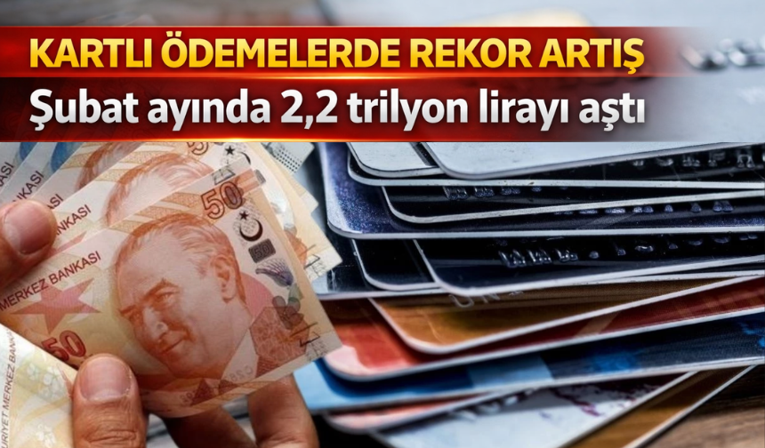 Kartlı Ödemelerde Rekor Artış: Şubat Ayında 2,2 Trilyon Lirayı Aştı