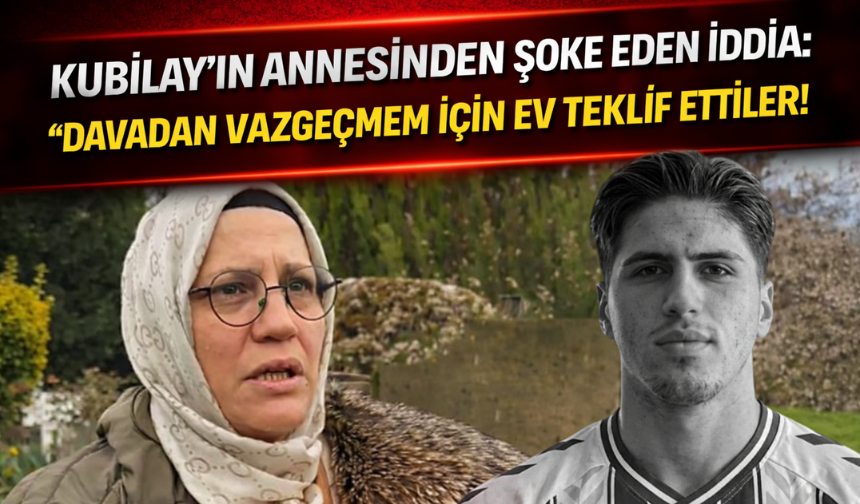 Kubilay’ın annesinden şoke eden iddia: “Davadan vazgeçmem için ev teklif ettiler!”