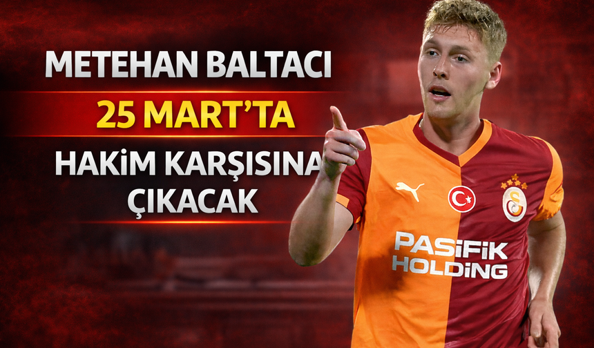 Metehan Baltacı 25 Mart'ta hakim karşısına çıkacak