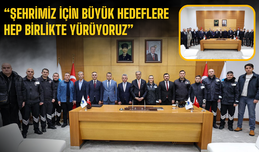 “Şehrimiz için büyük hedeflere hep birlikte yürüyoruz”