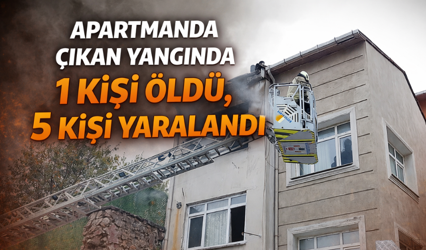 Apartmanda çıkan yangında 1 kişi öldü, 5 kişi yaralandı
