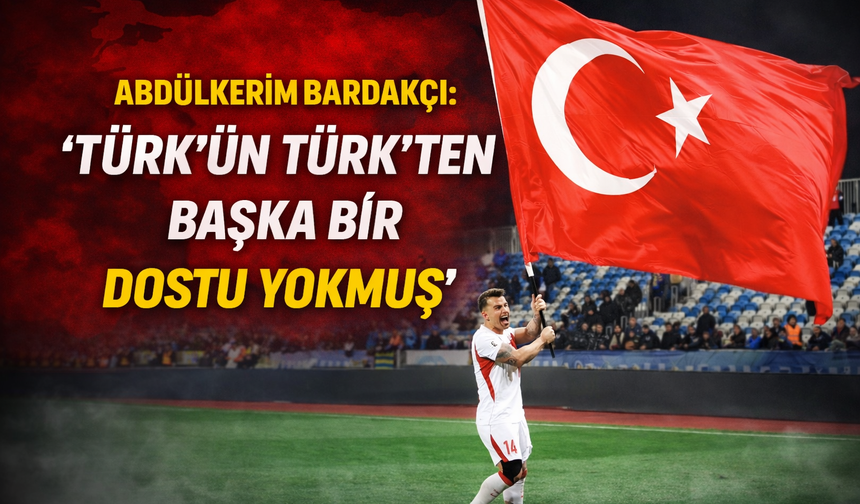 Abdülkerim Bardakçı: "Türk'ün Türk'ten başka bir dostu yokmuş"