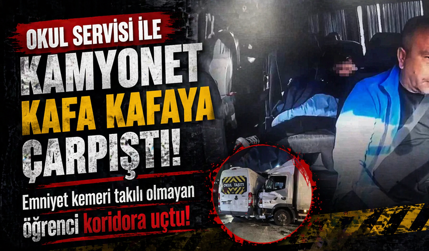 Okul servisi ile kamyonet kafa kafaya çarpıştı: Emniyet kemeri takılı olmayan öğrenci koridora uçtu