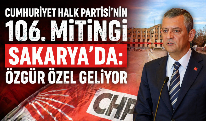 Cumhuriyet Halk Partisi’nin 106. Mitingi Sakarya’da: Özgür Özel Geliyor