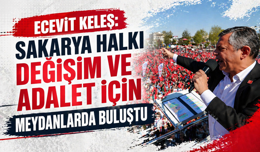 Ecevit Keleş: “Sakarya Halkı Değişim ve Adalet İçin Meydanlarda Buluştu”