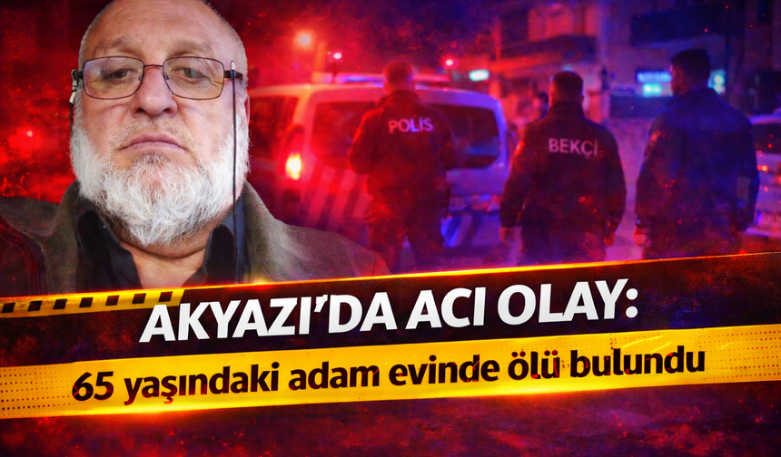 Akyazı’da acı olay: 65 yaşındaki adam evinde ölü bulundu