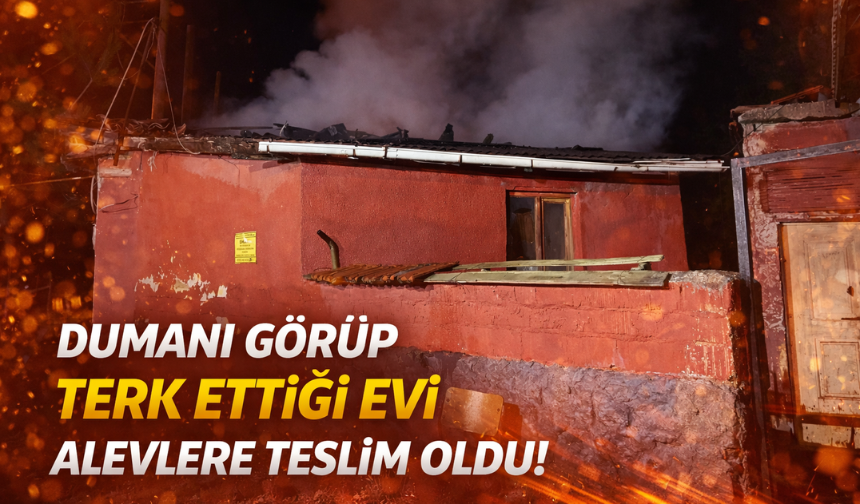 Dumanı görüp terk ettiği evi alevlere teslim oldu