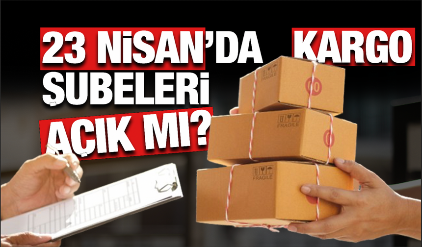 23 Nisan'da Kargo Şubeleri Açık mı? Resmi Tatilde Dağıtım Yapılacak mı?