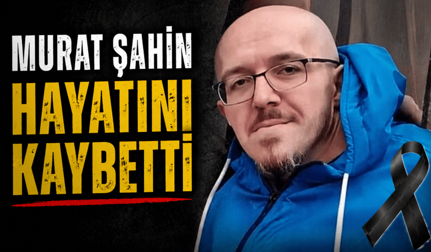 Murat Şahin hayatını kaybetti