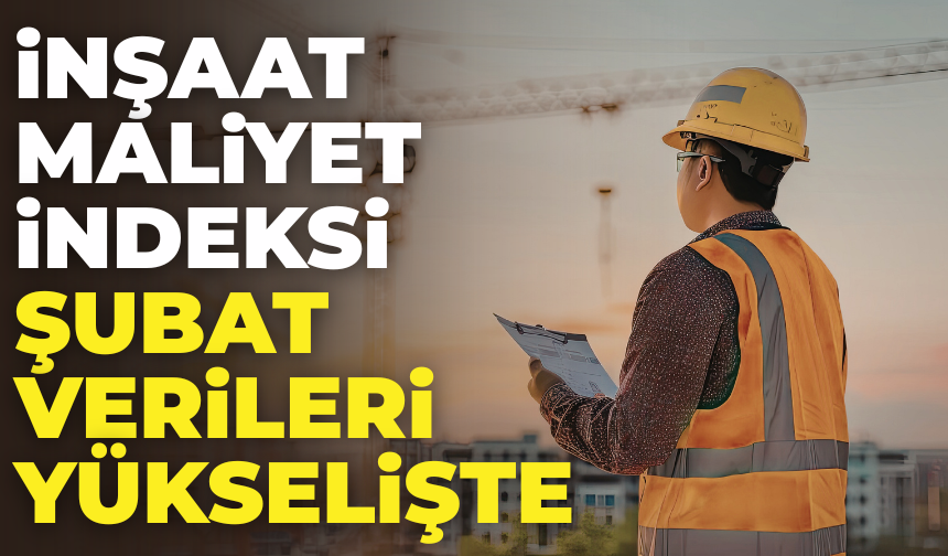 Şubat Ayı İnşaat Maliyet Verileri Açıklandı