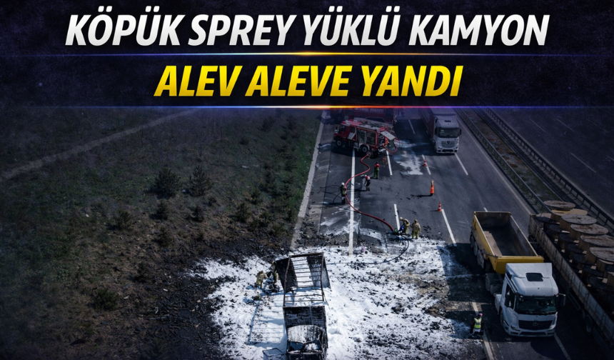 Köpük sprey yüklü kamyon alev alev yandı