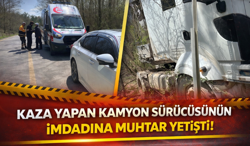 Kaza yapan kamyon sürücüsünün imdadına muhtar yetişti