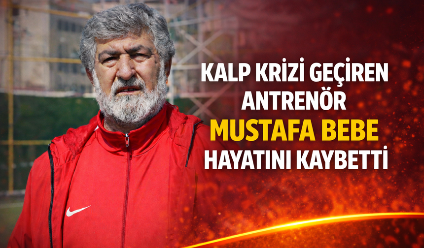 Kalp krizi geçiren antrenör Mustafa Bebe hayatını kaybetti