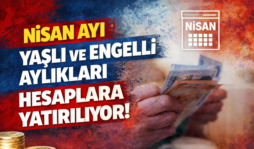 Nisan Ayı Yaşlı ve Engelli Aylıkları Hesaplara Yatırılıyor