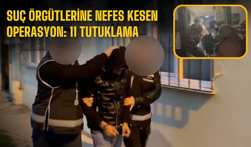 Suç örgütlerine nefes kesen operasyon: 11 tutuklama
