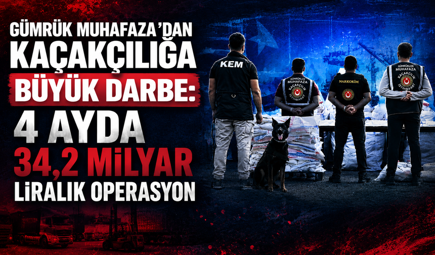 Gümrük Muhafaza’dan Kaçakçılığa Büyük Darbe: 4 Ayda 34,2 Milyar Liralık Operasyon