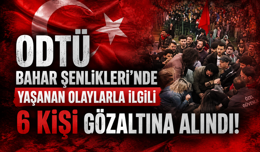 ODTÜ Bahar Şenlikleri’nde Yaşanan Olaylarla İlgili 6 Kişi Gözaltına Alındı