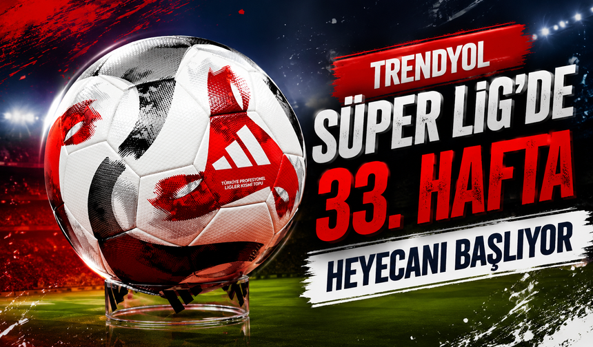 Trendyol Süper Lig’de 33. hafta heyecanı başlıyor