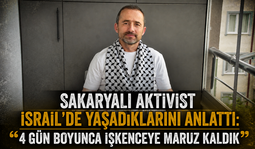 Sakaryalı aktivist İsrail’de yaşadıklarını anlattı: “4 gün boyunca işkenceye maruz kaldık”