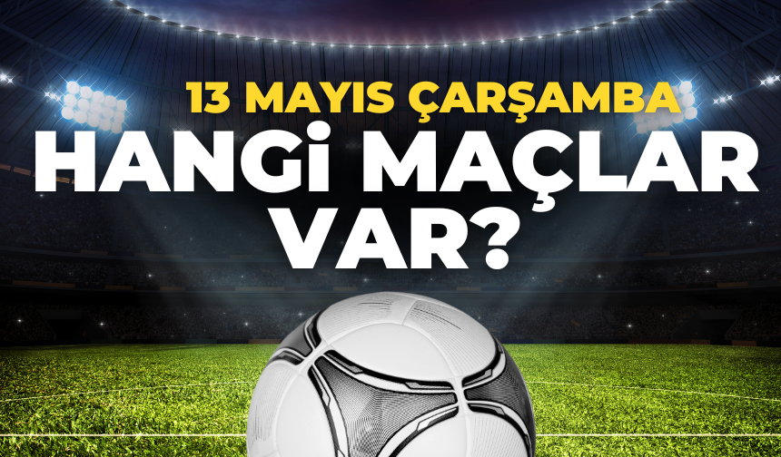 13 Mayıs Çarşamba Hangi Maçlar Var? Saat Kaçta, Hangi Kanalda?